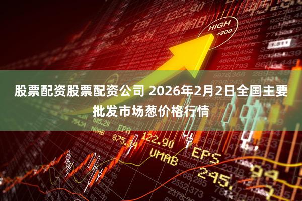 股票配资股票配资公司 2026年2月2日全国主要批发市场葱价格行情
