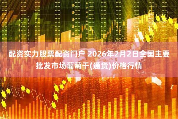 配资实力股票配资门户 2026年2月2日全国主要批发市场葡萄干(通货)价格行情
