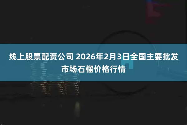 线上股票配资公司 2026年2月3日全国主要批发市场石榴价格行情