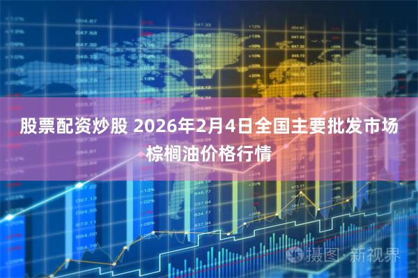 股票配资炒股 2026年2月4日全国主要批发市场棕榈油价格行情