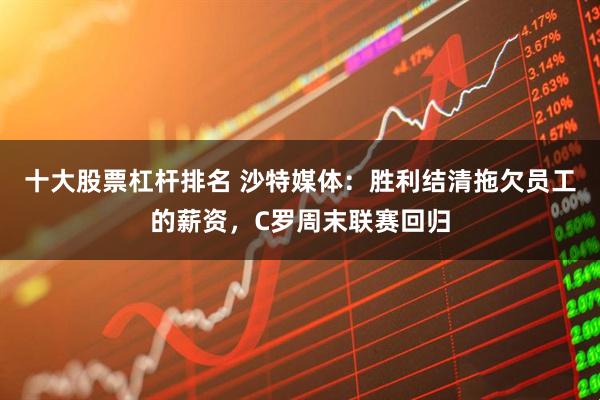 十大股票杠杆排名 沙特媒体：胜利结清拖欠员工的薪资，C罗周末联赛回归