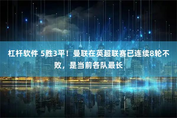 杠杆软件 5胜3平！曼联在英超联赛已连续8轮不败，是当前各队最长