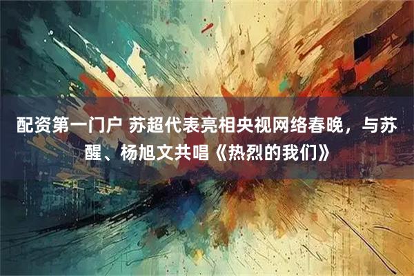 配资第一门户 苏超代表亮相央视网络春晚，与苏醒、杨旭文共唱《热烈的我们》