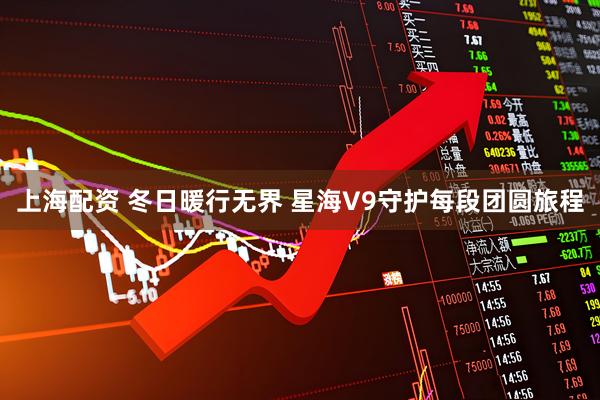 上海配资 冬日暖行无界 星海V9守护每段团圆旅程