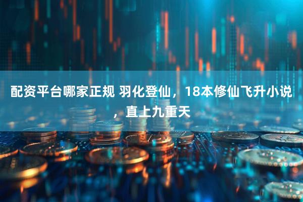 配资平台哪家正规 羽化登仙，18本修仙飞升小说，直上九重天