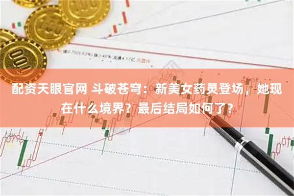 配资天眼官网 斗破苍穹：新美女药灵登场，她现在什么境界？最后结局如何了？