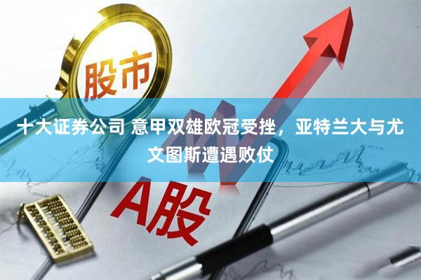 十大证券公司 意甲双雄欧冠受挫，亚特兰大与尤文图斯遭遇败仗