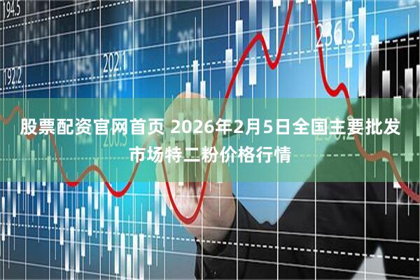 股票配资官网首页 2026年2月5日全国主要批发市场特二粉价格行情