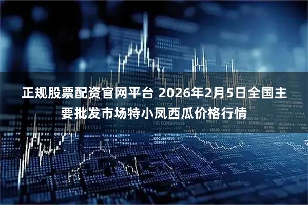正规股票配资官网平台 2026年2月5日全国主要批发市场特小凤西瓜价格行情