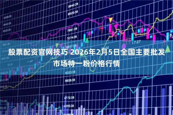 股票配资官网技巧 2026年2月5日全国主要批发市场特一粉价格行情