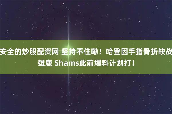 安全的炒股配资网 坚持不住嘞！哈登因手指骨折缺战雄鹿 Shams此前爆料计划打！