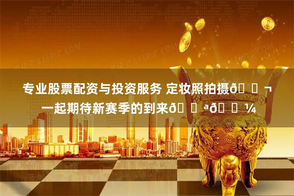 专业股票配资与投资服务 定妆照拍摄🎬 一起期待新赛季的到来💪🏼