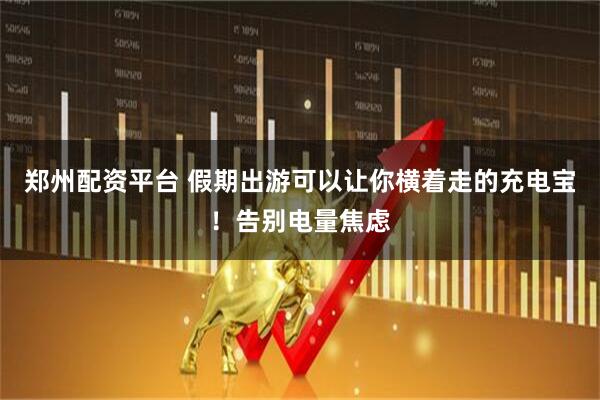 郑州配资平台 假期出游可以让你横着走的充电宝！告别电量焦虑