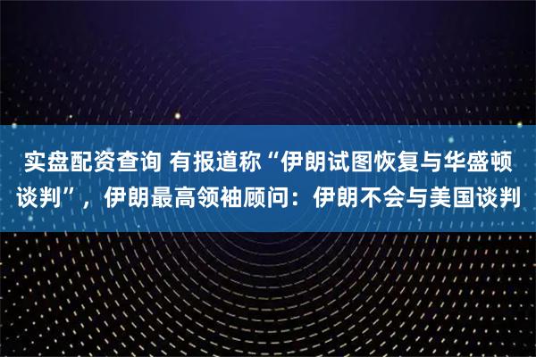 实盘配资查询 有报道称“伊朗试图恢复与华盛顿谈判”，伊朗最高领袖顾问：伊朗不会与美国谈判