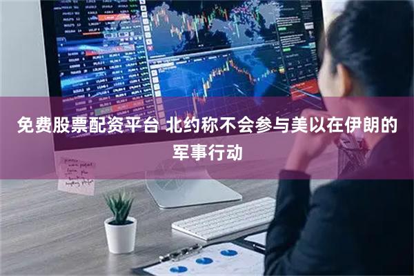 免费股票配资平台 北约称不会参与美以在伊朗的军事行动