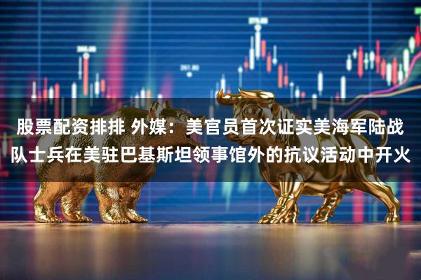 股票配资排排 外媒：美官员首次证实美海军陆战队士兵在美驻巴基斯坦领事馆外的抗议活动中开火
