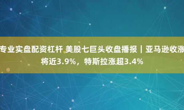 专业实盘配资杠杆 美股七巨头收盘播报｜亚马逊收涨将近3.9%，特斯拉涨超3.4%