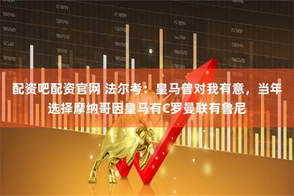 配资吧配资官网 法尔考：皇马曾对我有意，当年选择摩纳哥因皇马有C罗曼联有鲁尼