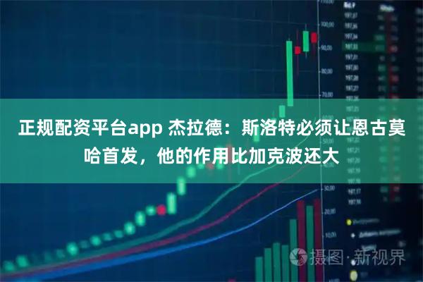 正规配资平台app 杰拉德：斯洛特必须让恩古莫哈首发，他的作用比加克波还大