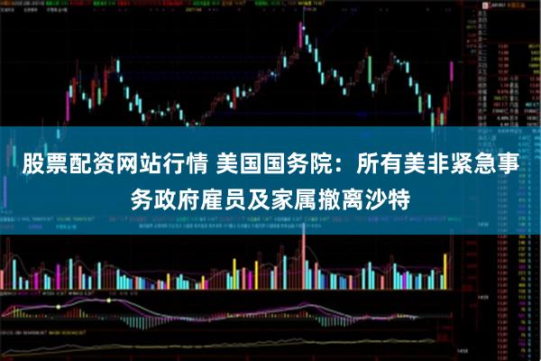 股票配资网站行情 美国国务院：所有美非紧急事务政府雇员及家属撤离沙特