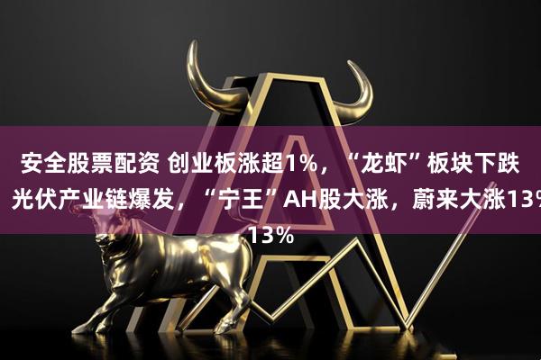 安全股票配资 创业板涨超1%，“龙虾”板块下跌，光伏产业链爆发，“宁王”AH股大涨，蔚来大涨13%