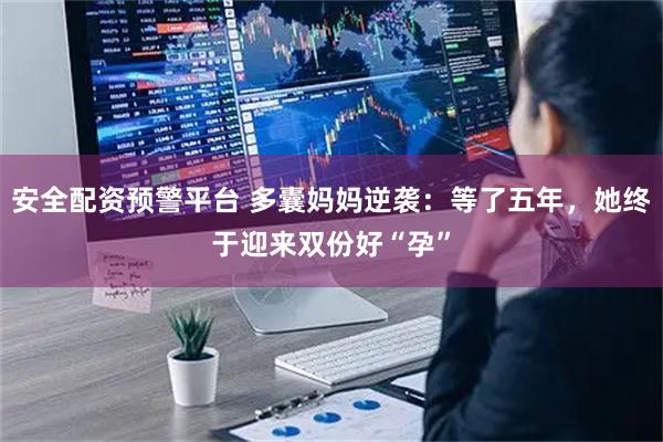 安全配资预警平台 多囊妈妈逆袭:等了五年,她终于迎来双份好“孕”