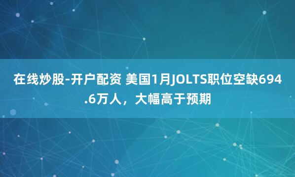 在线炒股-开户配资 美国1月JOLTS职位空缺694.6万人，大幅高于预期