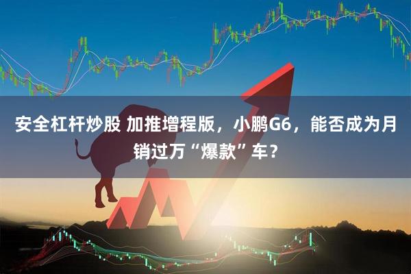 安全杠杆炒股 加推增程版，小鹏G6，能否成为月销过万“爆款”车？