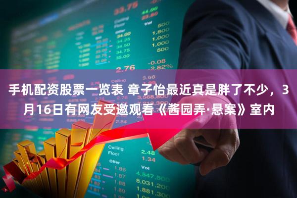 手机配资股票一览表 章子怡最近真是胖了不少，3月16日有网友受邀观看《酱园弄·悬案》室内