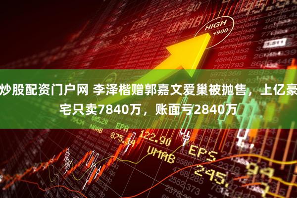 炒股配资门户网 李泽楷赠郭嘉文爱巢被抛售，上亿豪宅只卖7840万，账面亏2840万