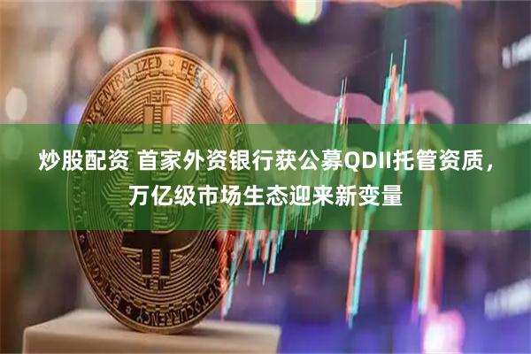 炒股配资 首家外资银行获公募QDII托管资质,万亿级市场生态迎来新变量