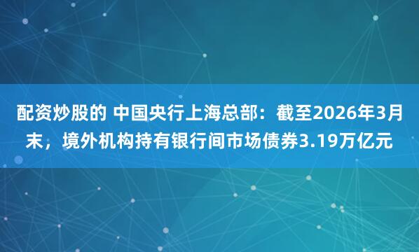 配资炒股的 中国央行上海总部：截至2026年3月末，境外机构持有银行间市场债券3.19万亿元