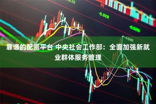 靠谱的配资平台 中央社会工作部：全面加强新就业群体服务管理