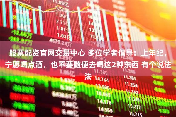股票配资官网交易中心 多位学者倡导：上年纪，宁愿喝点酒，也不要随便去喝这2种东西 有个说法