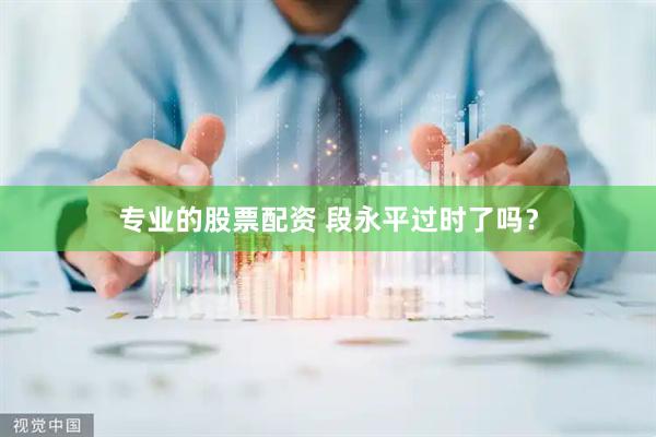 专业的股票配资 段永平过时了吗？