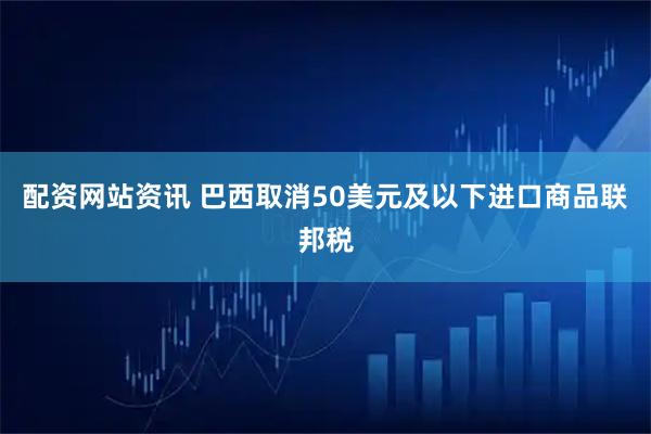 配资网站资讯 巴西取消50美元及以下进口商品联邦税
