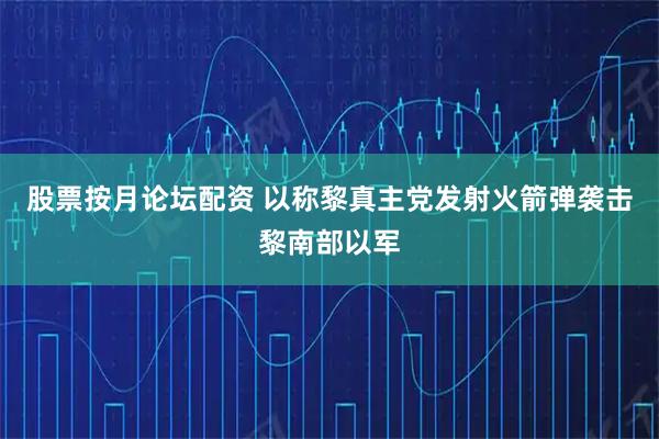 股票按月论坛配资 以称黎真主党发射火箭弹袭击黎南部以军
