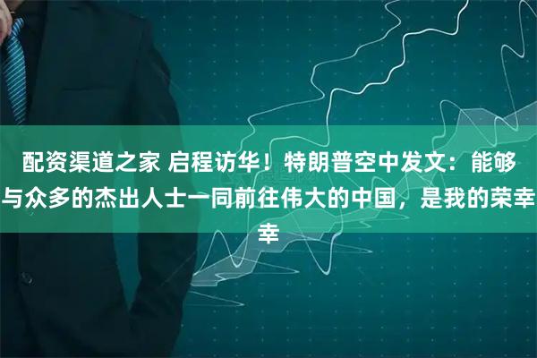 配资渠道之家 启程访华！特朗普空中发文：能够与众多的杰出人士一同前往伟大的中国，是我的荣幸