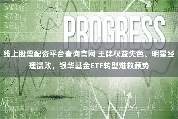 线上股票配资平台查询官网 王牌权益失色、明星经理溃败，银华基金ETF转型难救颓势