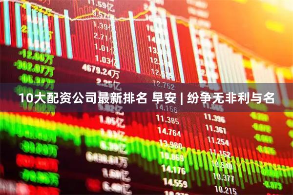 10大配资公司最新排名 早安 | 纷争无非利与名