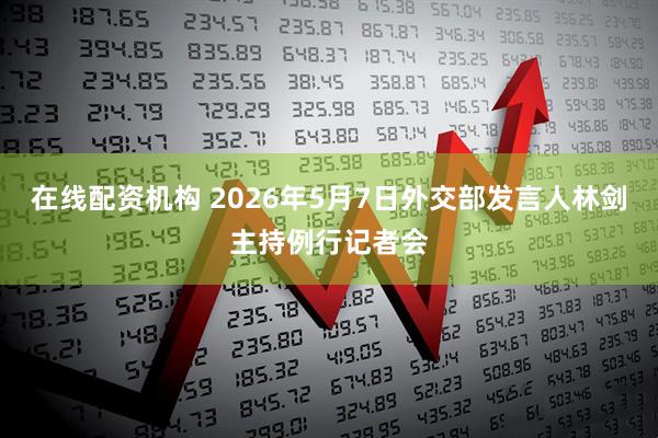 在线配资机构 2026年5月7日外交部发言人林剑主持例行记者会