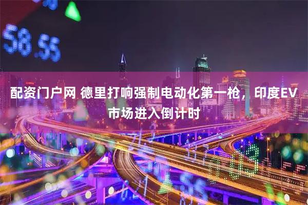 配资门户网 德里打响强制电动化第一枪，印度EV市场进入倒计时
