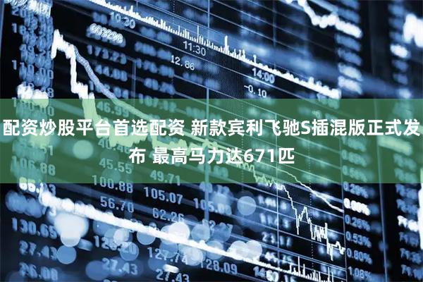 配资炒股平台首选配资 新款宾利飞驰S插混版正式发布 最高马力达671匹