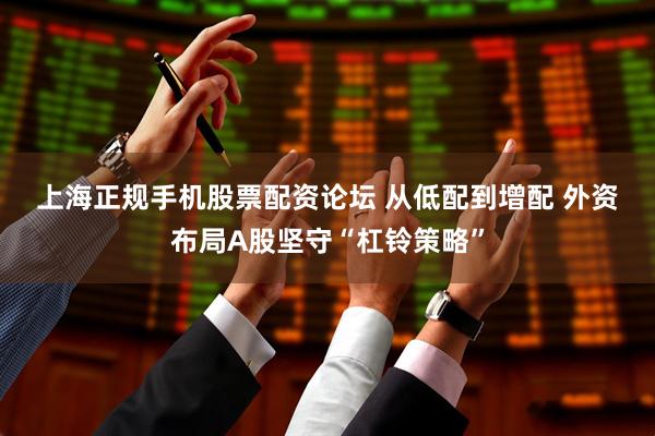 上海正规手机股票配资论坛 从低配到增配 外资布局A股坚守“杠铃策略”