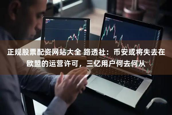 正规股票配资网站大全 路透社：币安或将失去在欧盟的运营许可，三亿用户何去何从