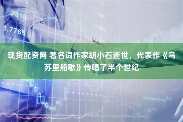 现货配资网 著名词作家胡小石逝世，代表作《乌苏里船歌》传唱了半个世纪