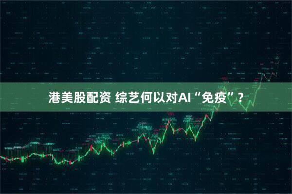 港美股配资 综艺何以对AI“免疫”？