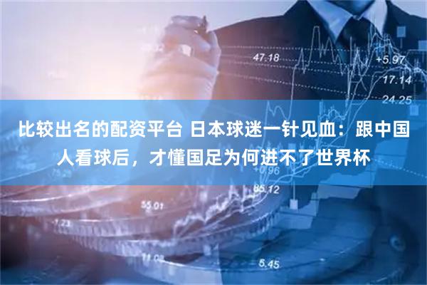 比较出名的配资平台 日本球迷一针见血:跟中国人看球后,才懂国足为何进不了世界杯