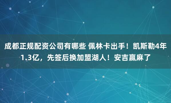 成都正规配资公司有哪些 佩林卡出手！凯斯勒4年1.3亿，先签后换加盟湖人！安吉赢麻了